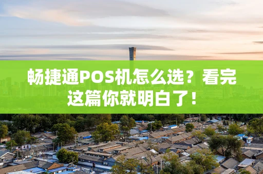 畅捷通POS机怎么选？看完这篇你就明白了！