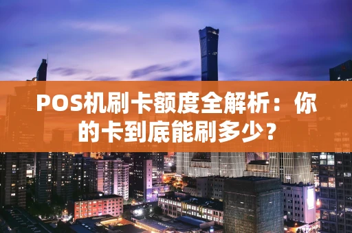 POS机刷卡额度全解析：你的卡到底能刷多少？