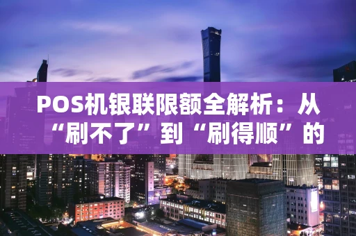 POS机银联限额全解析：从“刷不了”到“刷得顺”的实用指南