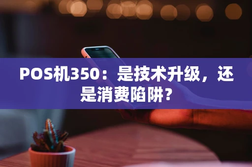 POS机350：是技术升级，还是消费陷阱？