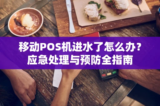 移动POS机进水了怎么办？应急处理与预防全指南