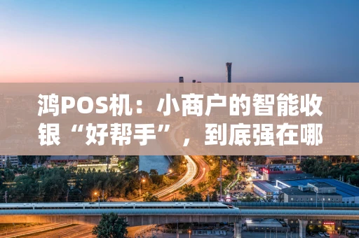 鸿POS机：小商户的智能收银“好帮手”，到底强在哪？