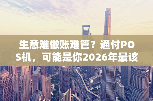 生意难做账难管？通付POS机，可能是你2026年最该做的明智选择