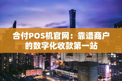 合付POS机官网：靠谱商户的数字化收款第一站