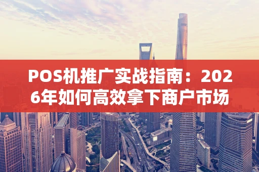 POS机推广实战指南：2026年如何高效拿下商户市场？