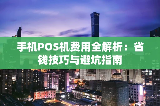 手机POS机费用全解析：省钱技巧与避坑指南