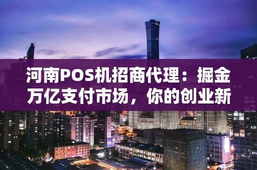 河南POS机招商代理:掘金万亿支付市场,你的创业新赛道 河南POS机招商代理:掘金万亿支付市场,你的创业新赛道