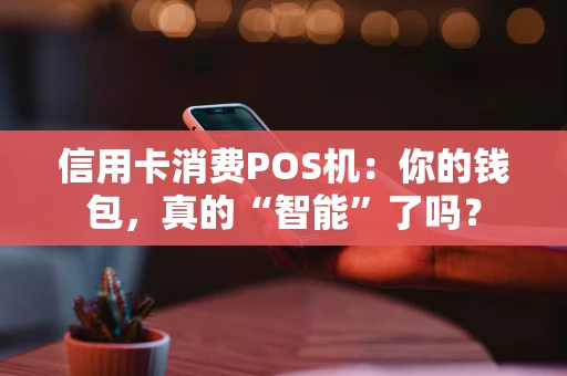 信用卡消费POS机：你的钱包，真的“智能”了吗？