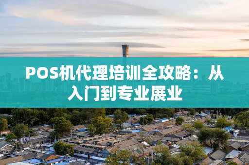 POS机代理培训全攻略：从入门到专业展业