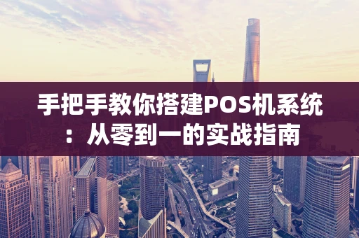 手把手教你搭建POS机系统:从零到一的实战指南 手把手教你搭建POS机系统:从零到一的实战指南