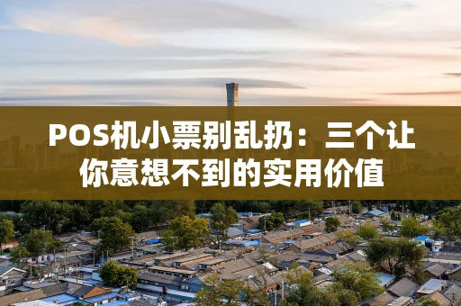 POS机小票别乱扔：三个让你意想不到的实用价值