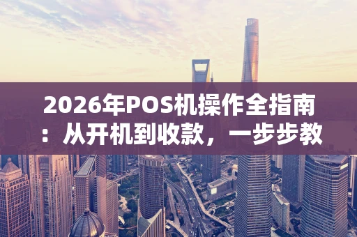 2026年POS机操作全指南：从开机到收款，一步步教你玩转