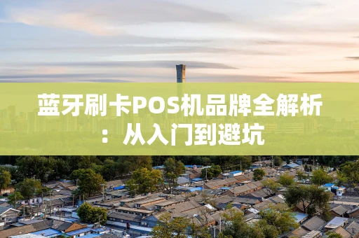 蓝牙刷卡POS机品牌全解析：从入门到避坑