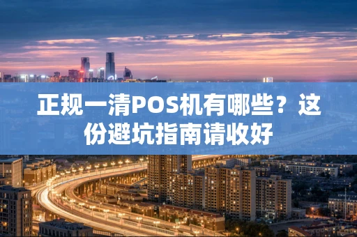 正规一清POS机有哪些？这份避坑指南请收好