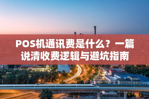 POS机通讯费是什么？一篇说清收费逻辑与避坑指南