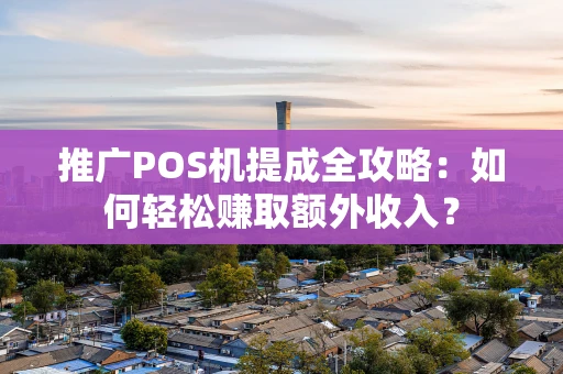 推广POS机提成全攻略:如何轻松赚取额外收入? 推广POS机提成全攻略:如何轻松赚取额外收入?