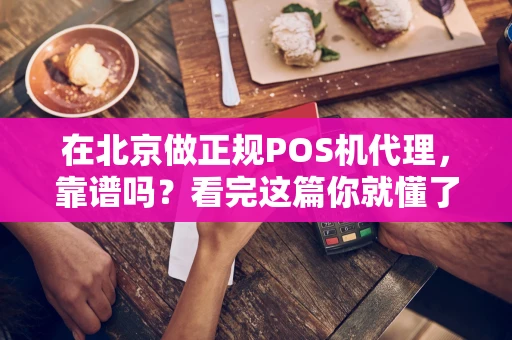在北京做正规POS机代理，靠谱吗？看完这篇你就懂了