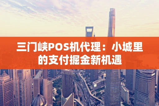 三门峡POS机代理：小城里的支付掘金新机遇
