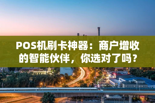 POS机刷卡神器：商户增收的智能伙伴，你选对了吗？