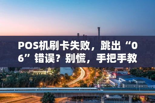 POS机刷卡失败，跳出“06”错误？别慌，手把手教你排查和解决！