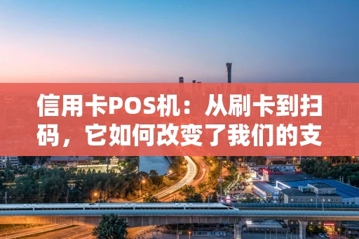信用卡POS机：从刷卡到扫码，它如何改变了我们的支付生活？
