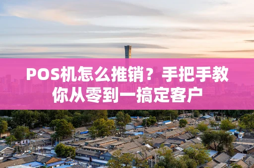 POS机怎么推销？手把手教你从零到一搞定客户