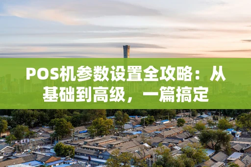 POS机参数设置全攻略：从基础到高级，一篇搞定