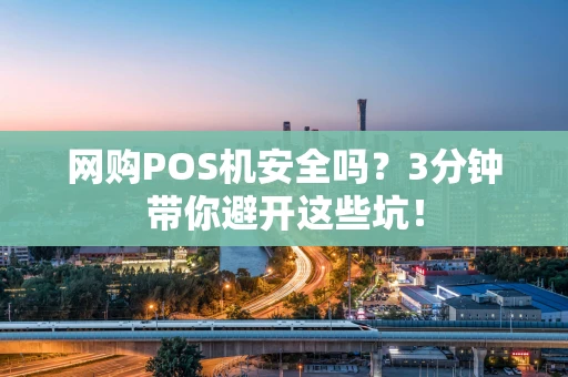 网购POS机安全吗？3分钟带你避开这些坑！