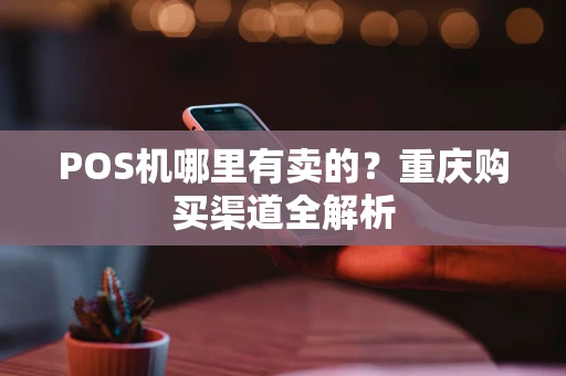 POS机哪里有卖的？重庆购买渠道全解析
