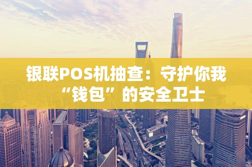 银联POS机抽查：守护你我“钱包”的安全卫士