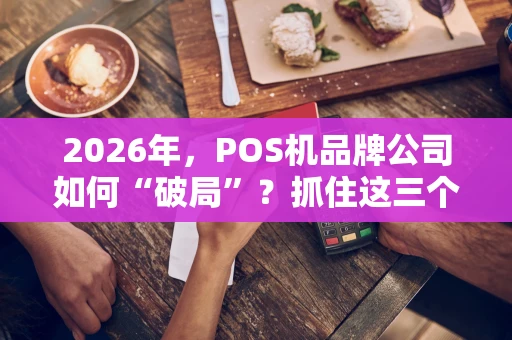 2026年，POS机品牌公司如何“破局”？抓住这三个关键点