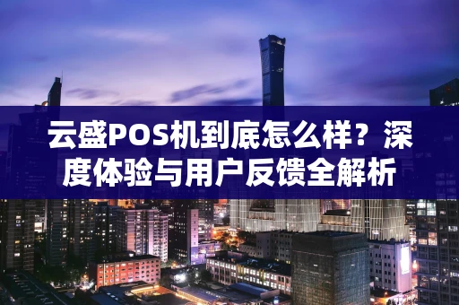 云盛POS机到底怎么样？深度体验与用户反馈全解析