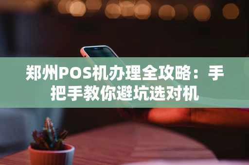 郑州POS机办理全攻略：手把手教你避坑选对机