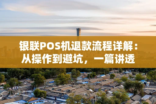 银联POS机退款流程详解：从操作到避坑，一篇讲透