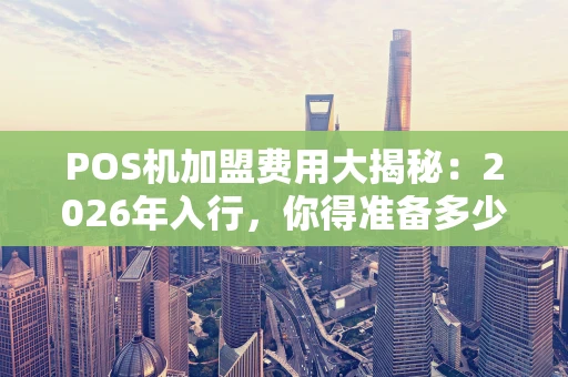 POS机加盟费用大揭秘：2026年入行，你得准备多少钱？