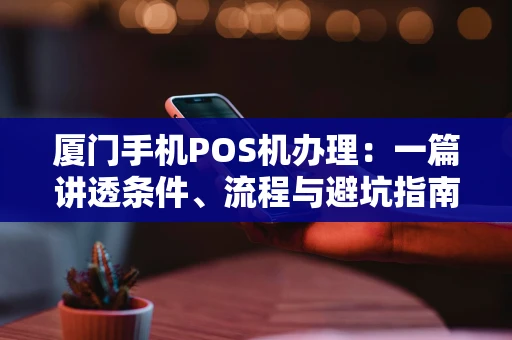 厦门手机POS机办理：一篇讲透条件、流程与避坑指南