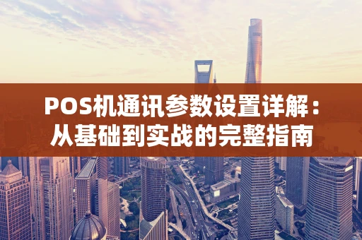 POS机通讯参数设置详解：从基础到实战的完整指南