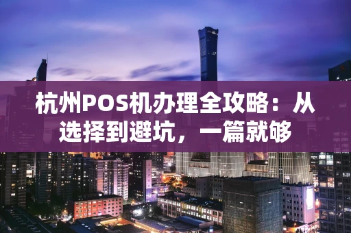 杭州POS机办理全攻略：从选择到避坑，一篇就够