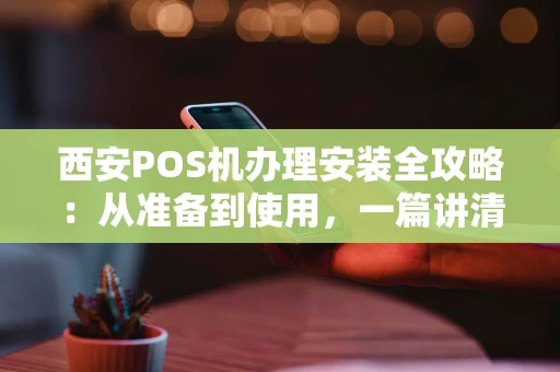 西安POS机办理安装全攻略：从准备到使用，一篇讲清楚