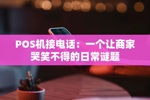 POS机接电话:一个让商家哭笑不得的日常谜题 POS机接电话:一个让商家哭笑不得的日常谜题