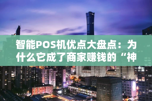 智能POS机优点大盘点：为什么它成了商家赚钱的“神助攻”？