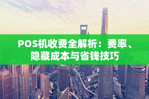 POS机收费全解析：费率、隐藏成本与省钱技巧