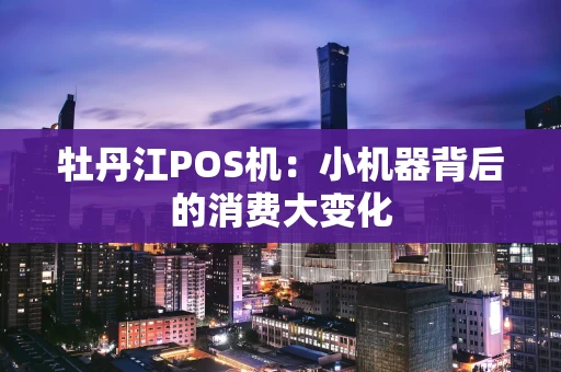 牡丹江POS机：小机器背后的消费大变化