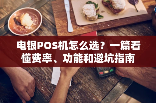 电银POS机怎么选？一篇看懂费率、功能和避坑指南