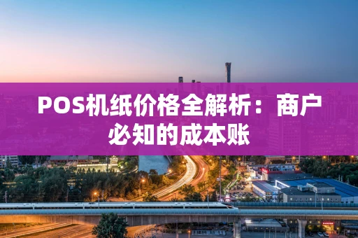 POS机纸价格全解析：商户必知的成本账
