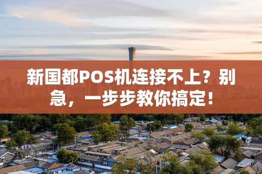 新国都POS机连接不上？别急，一步步教你搞定！
