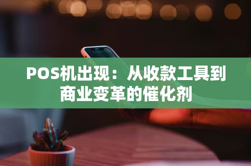 POS机出现：从收款工具到商业变革的催化剂