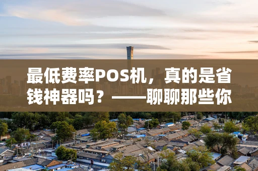 最低费率POS机，真的是省钱神器吗？——聊聊那些你可能不知道的“坑”
