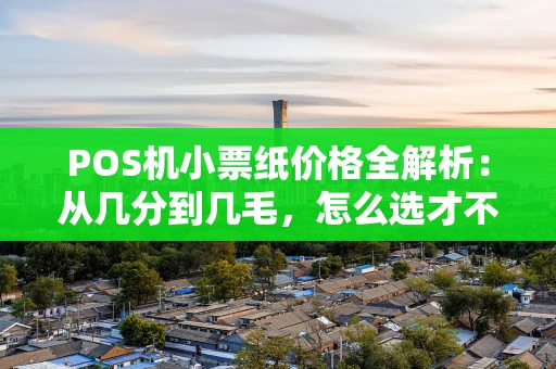 POS机小票纸价格全解析：从几分到几毛，怎么选才不亏？