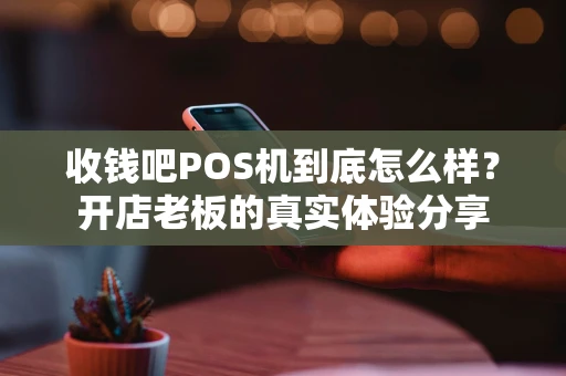 收钱吧POS机到底怎么样？开店老板的真实体验分享